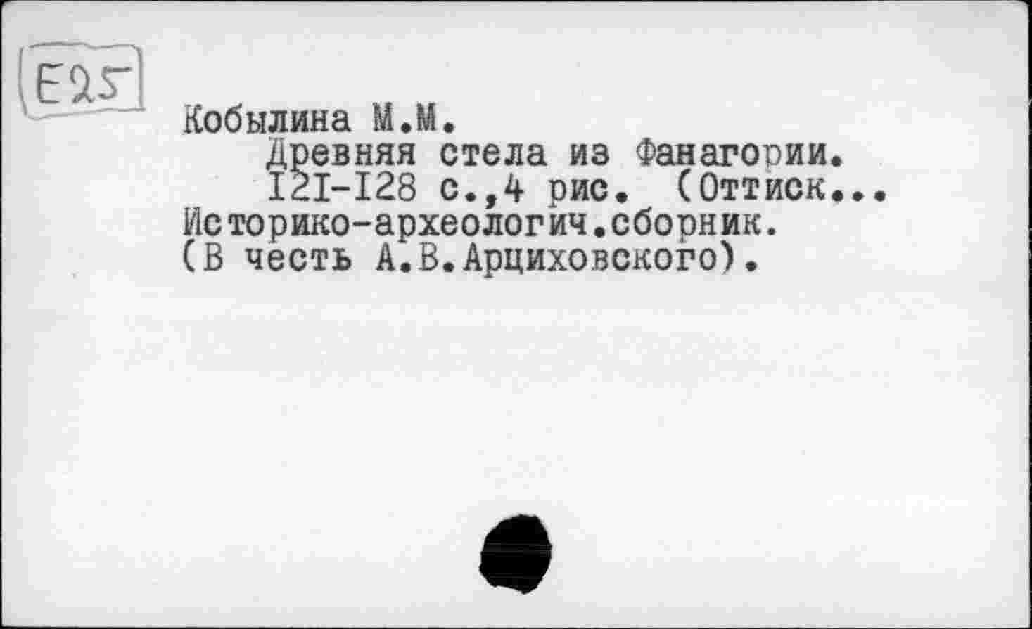 ﻿Кобылина М.М.
Древняя стела из Фанагории.
I2I-I28 с.,4 рис. (Оттиск..
Ис торико-археологйч.сборник.
(В честь А.В.Арциховского).